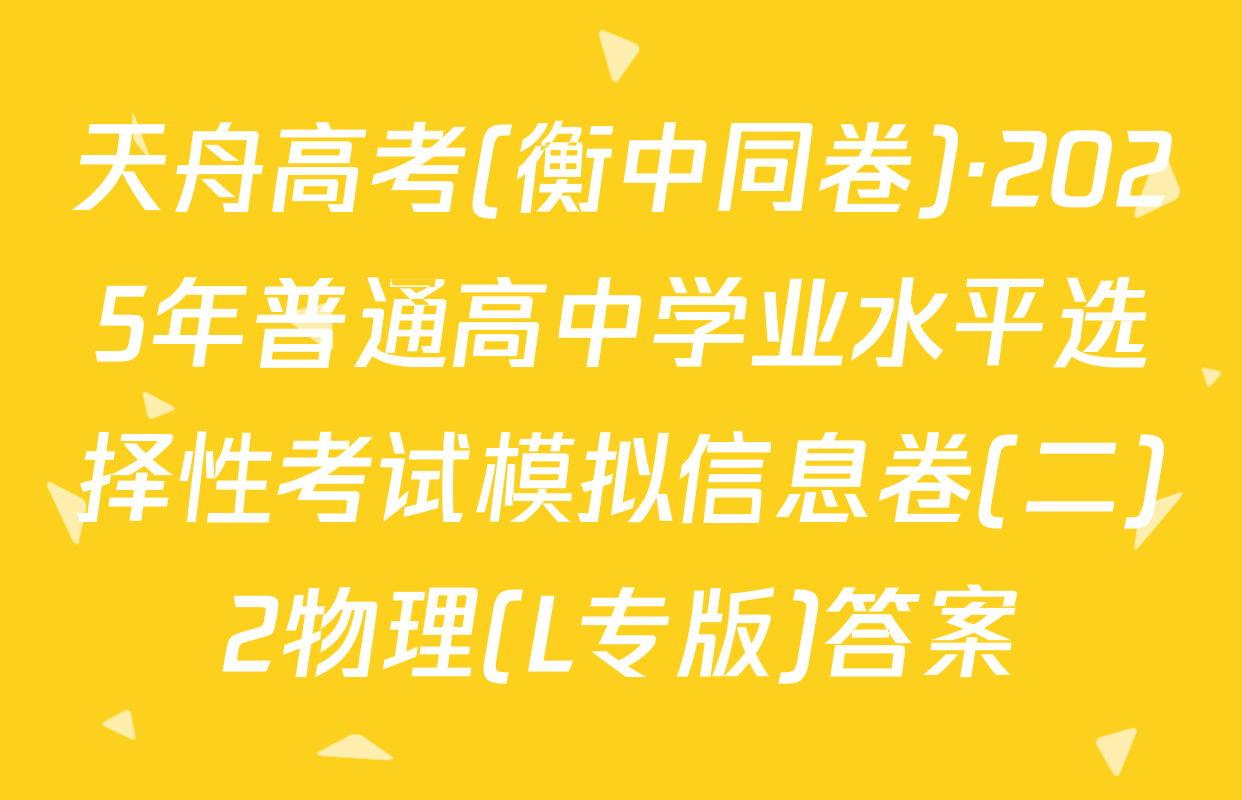 天舟高考(衡中同卷)·2025年普通高中学业水平选择性考试模拟信息卷(二)2物理(L专版)答案
