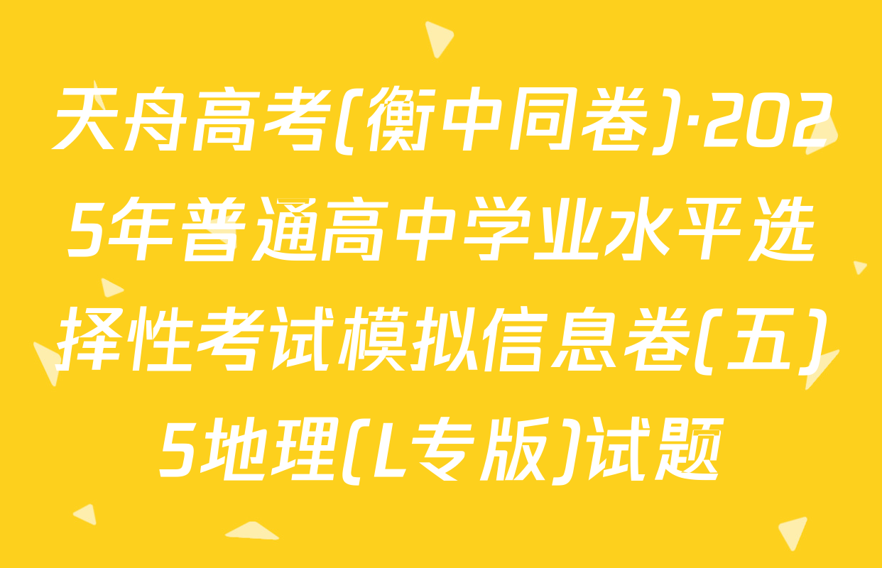 天舟高考(衡中同卷)·2025年普通高中学业水平选择性考试模拟信息卷(五)5地理(L专版)试题