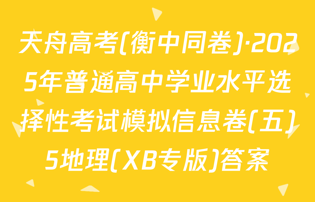 天舟高考(衡中同卷)·2025年普通高中学业水平选择性考试模拟信息卷(五)5地理(XB专版)答案