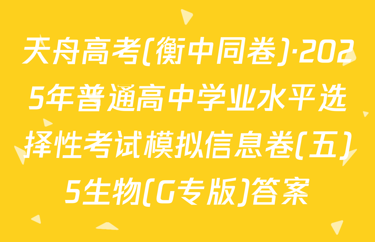 天舟高考(衡中同卷)·2025年普通高中学业水平选择性考试模拟信息卷(五)5生物(G专版)答案