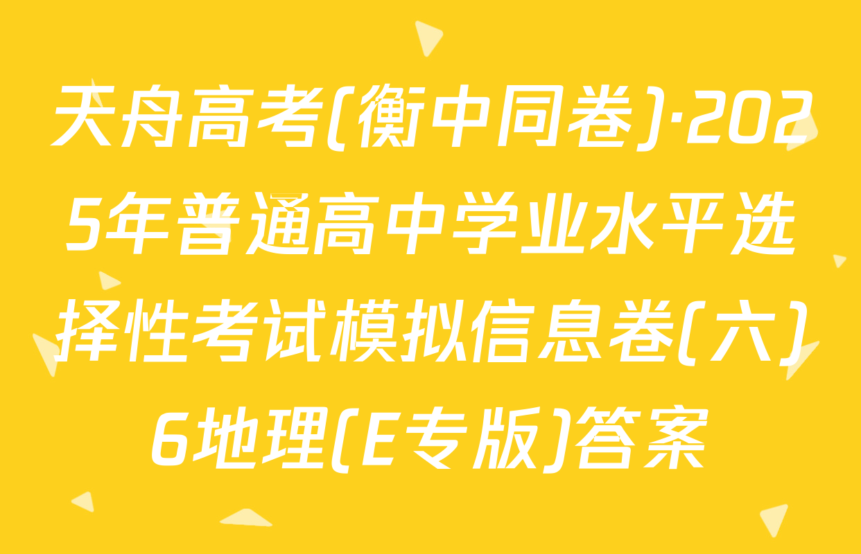 天舟高考(衡中同卷)·2025年普通高中学业水平选择性考试模拟信息卷(六)6地理(E专版)答案