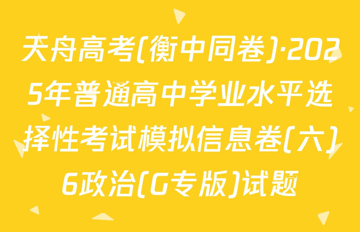 天舟高考(衡中同卷)·2025年普通高中学业水平选择性考试模拟信息卷(六)6政治(G专版)试题