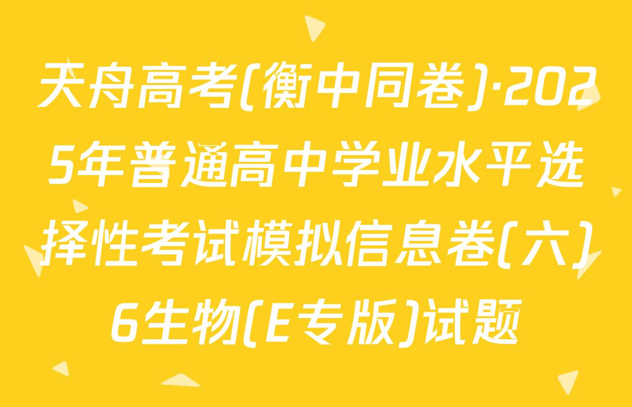 天舟高考(衡中同卷)·2025年普通高中学业水平选择性考试模拟信息卷(六)6生物(E专版)试题