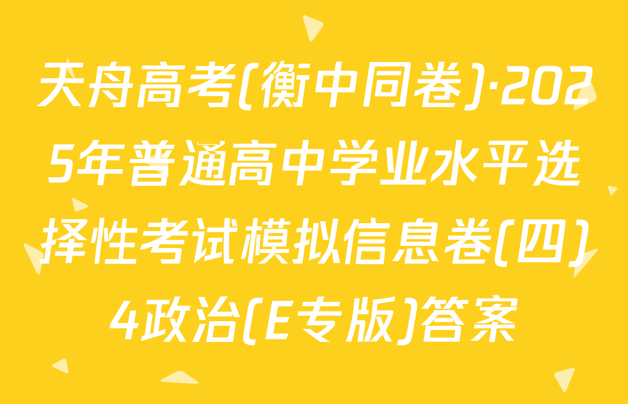 天舟高考(衡中同卷)·2025年普通高中学业水平选择性考试模拟信息卷(四)4政治(E专版)答案