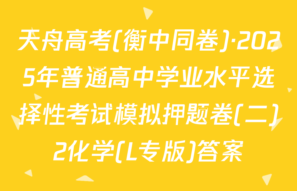 天舟高考(衡中同卷)·2025年普通高中学业水平选择性考试模拟押题卷(二)2化学(L专版)答案