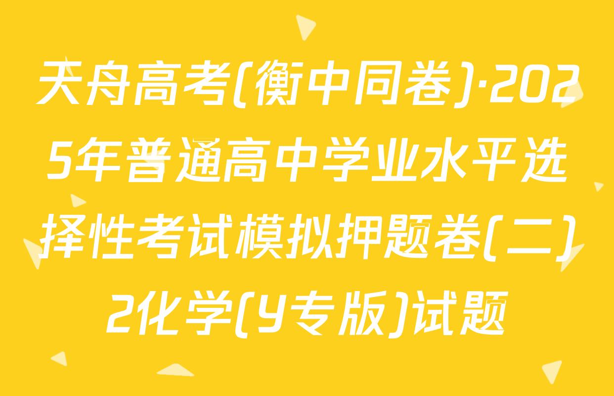 天舟高考(衡中同卷)·2025年普通高中学业水平选择性考试模拟押题卷(二)2化学(Y专版)试题