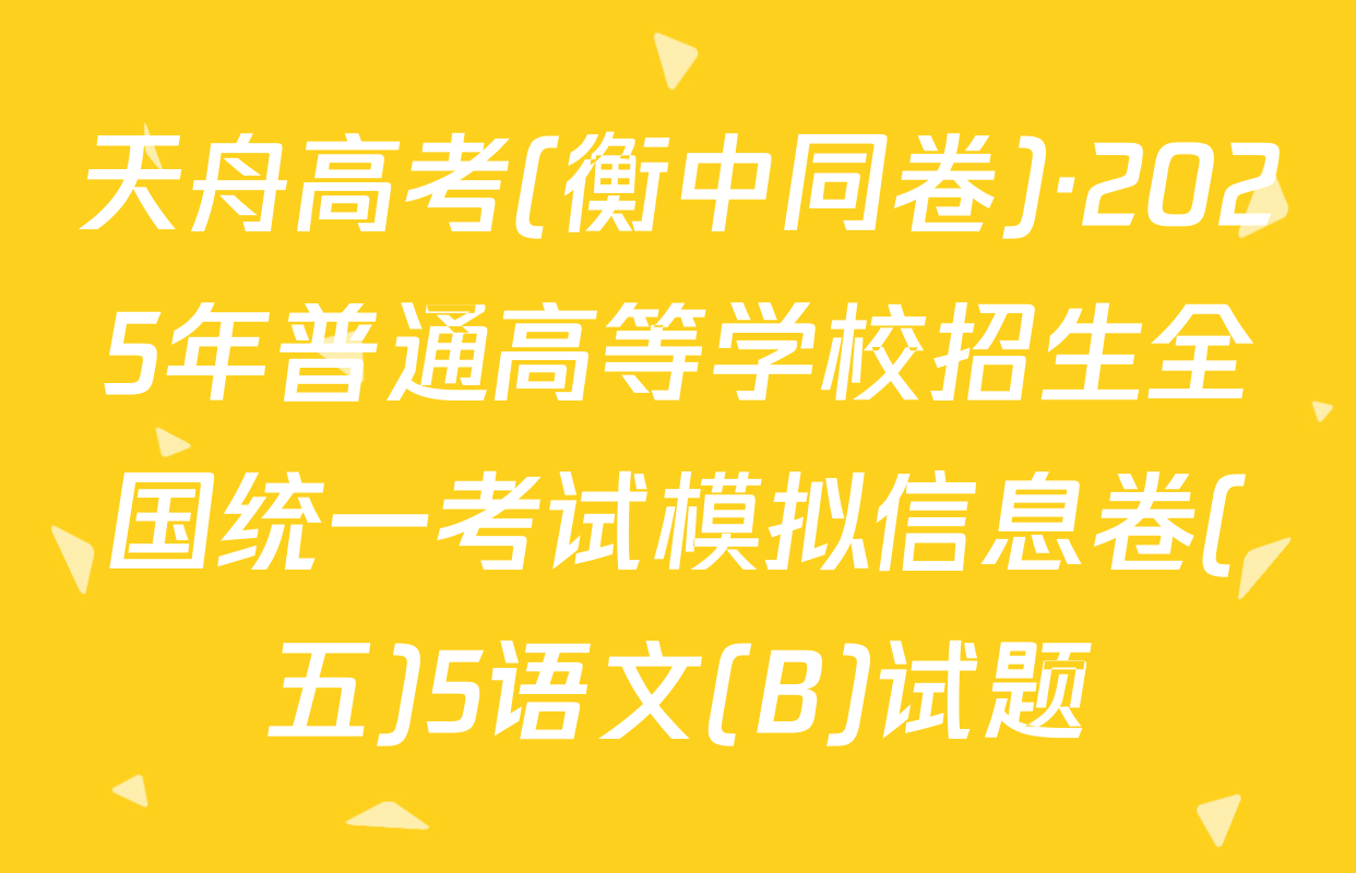 天舟高考(衡中同卷)·2025年普通高等学校招生全国统一考试模拟信息卷(五)5语文(B)试题