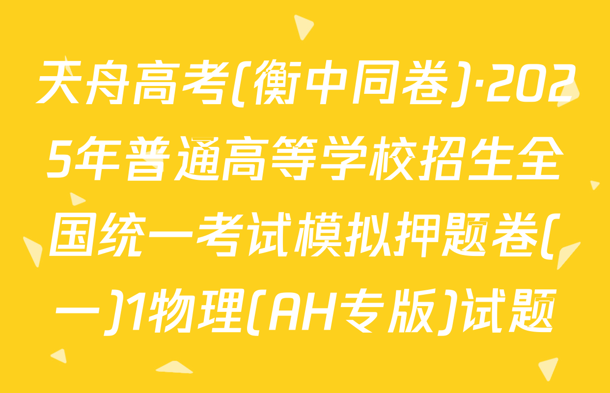 天舟高考(衡中同卷)·2025年普通高等学校招生全国统一考试模拟押题卷(一)1物理(AH专版)试题