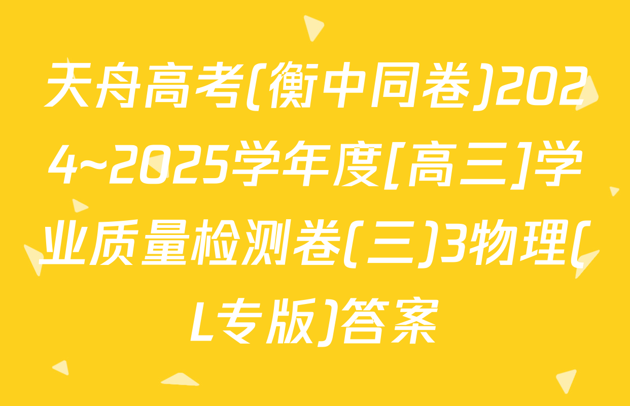 天舟高考(衡中同卷)2024~2025学年度[高三]学业质量检测卷(三)3物理(L专版)答案