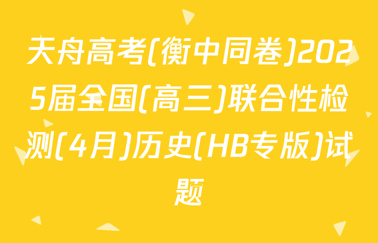 天舟高考(衡中同卷)2025届全国(高三)联合性检测(4月)历史(HB专版)试题