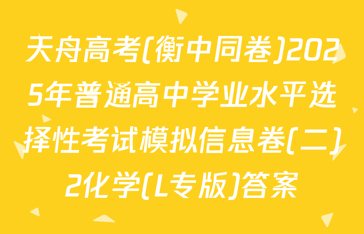 天舟高考(衡中同卷)2025年普通高中学业水平选择性考试模拟信息卷(二)2化学(L专版)答案