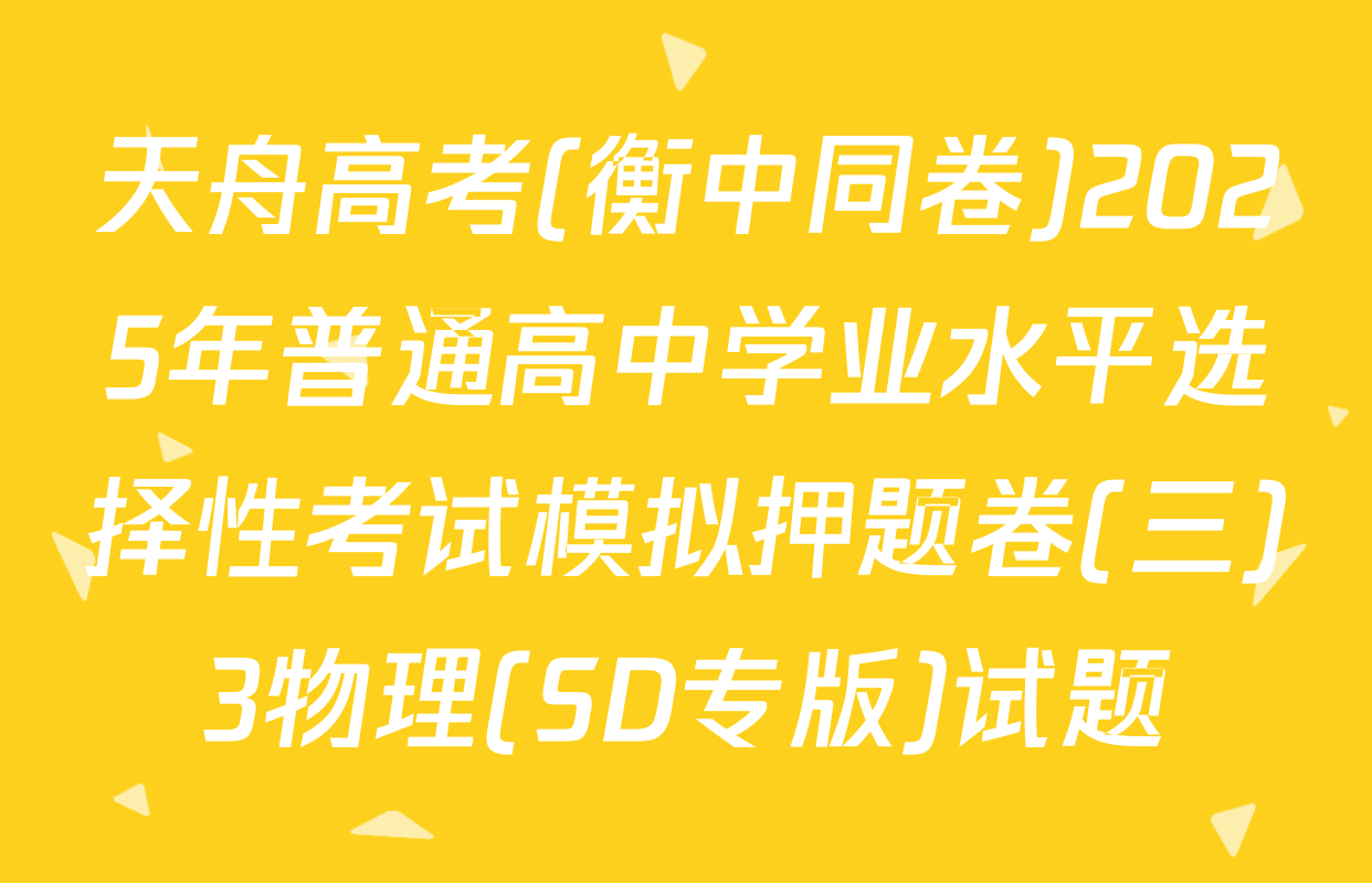 天舟高考(衡中同卷)2025年普通高中学业水平选择性考试模拟押题卷(三)3物理(SD专版)试题