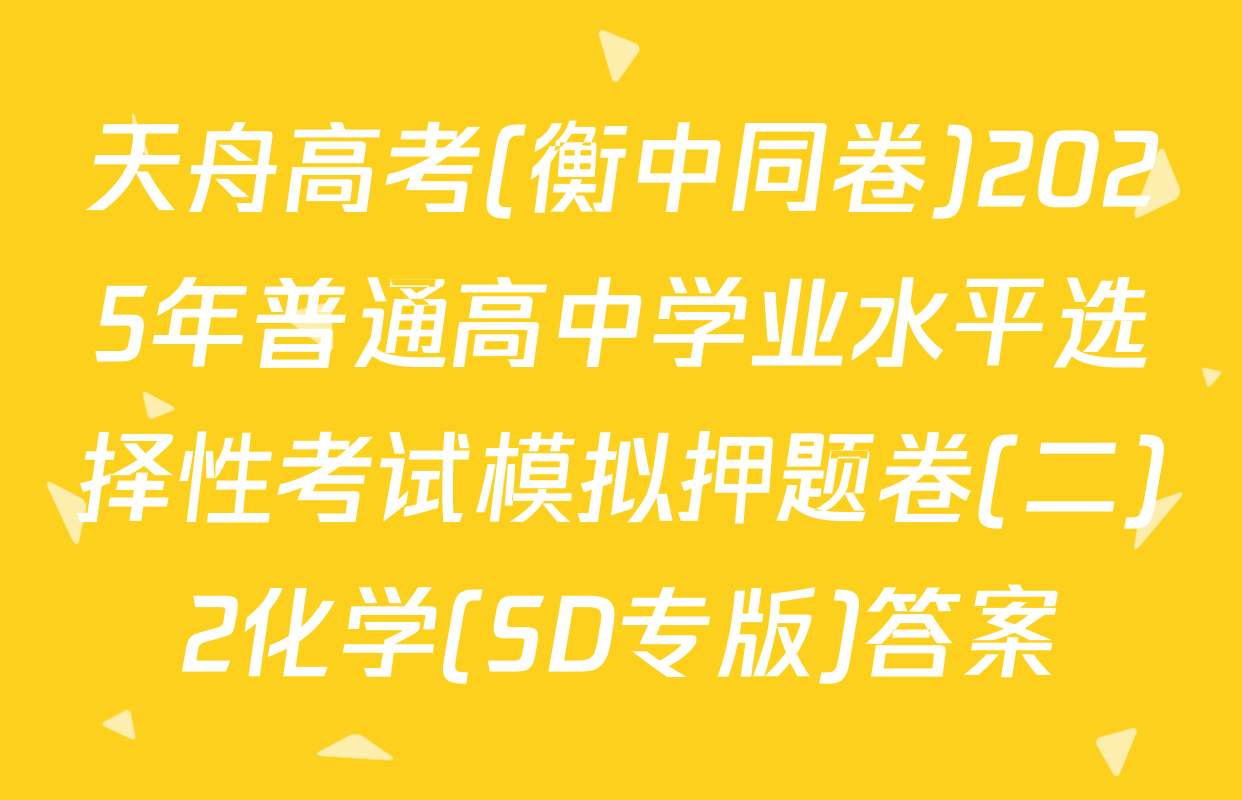 天舟高考(衡中同卷)2025年普通高中学业水平选择性考试模拟押题卷(二)2化学(SD专版)答案