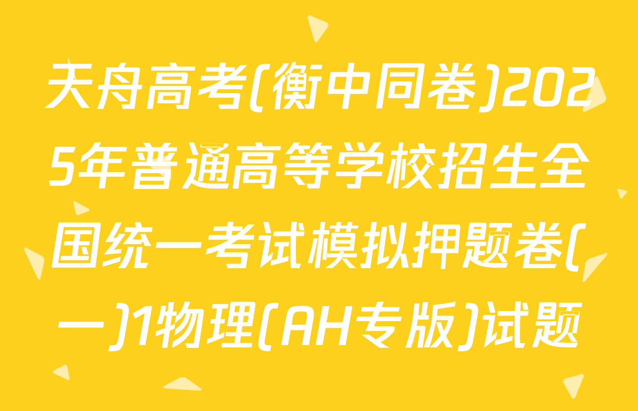 天舟高考(衡中同卷)2025年普通高等学校招生全国统一考试模拟押题卷(一)1物理(AH专版)试题