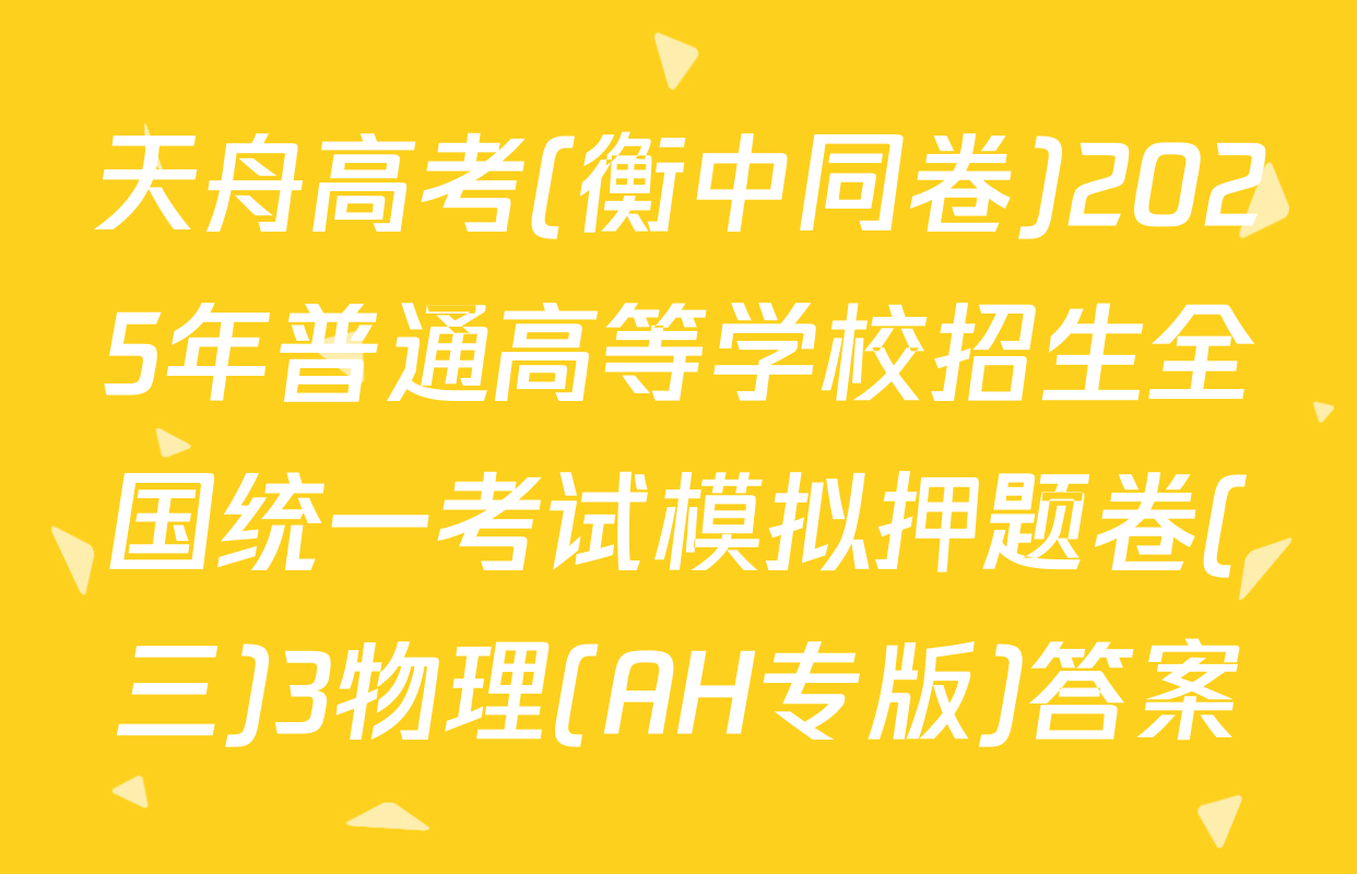 天舟高考(衡中同卷)2025年普通高等学校招生全国统一考试模拟押题卷(三)3物理(AH专版)答案