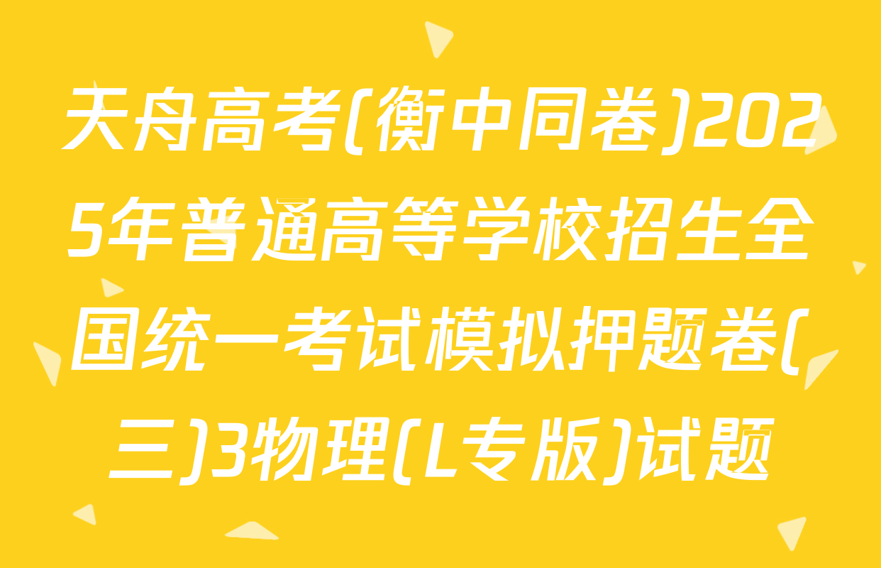 天舟高考(衡中同卷)2025年普通高等学校招生全国统一考试模拟押题卷(三)3物理(L专版)试题