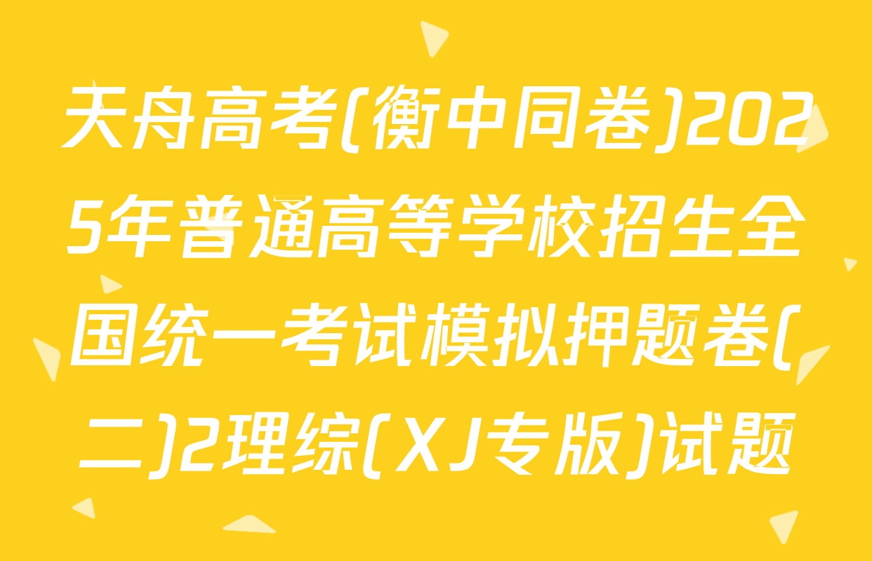 天舟高考(衡中同卷)2025年普通高等学校招生全国统一考试模拟押题卷(二)2理综(XJ专版)试题