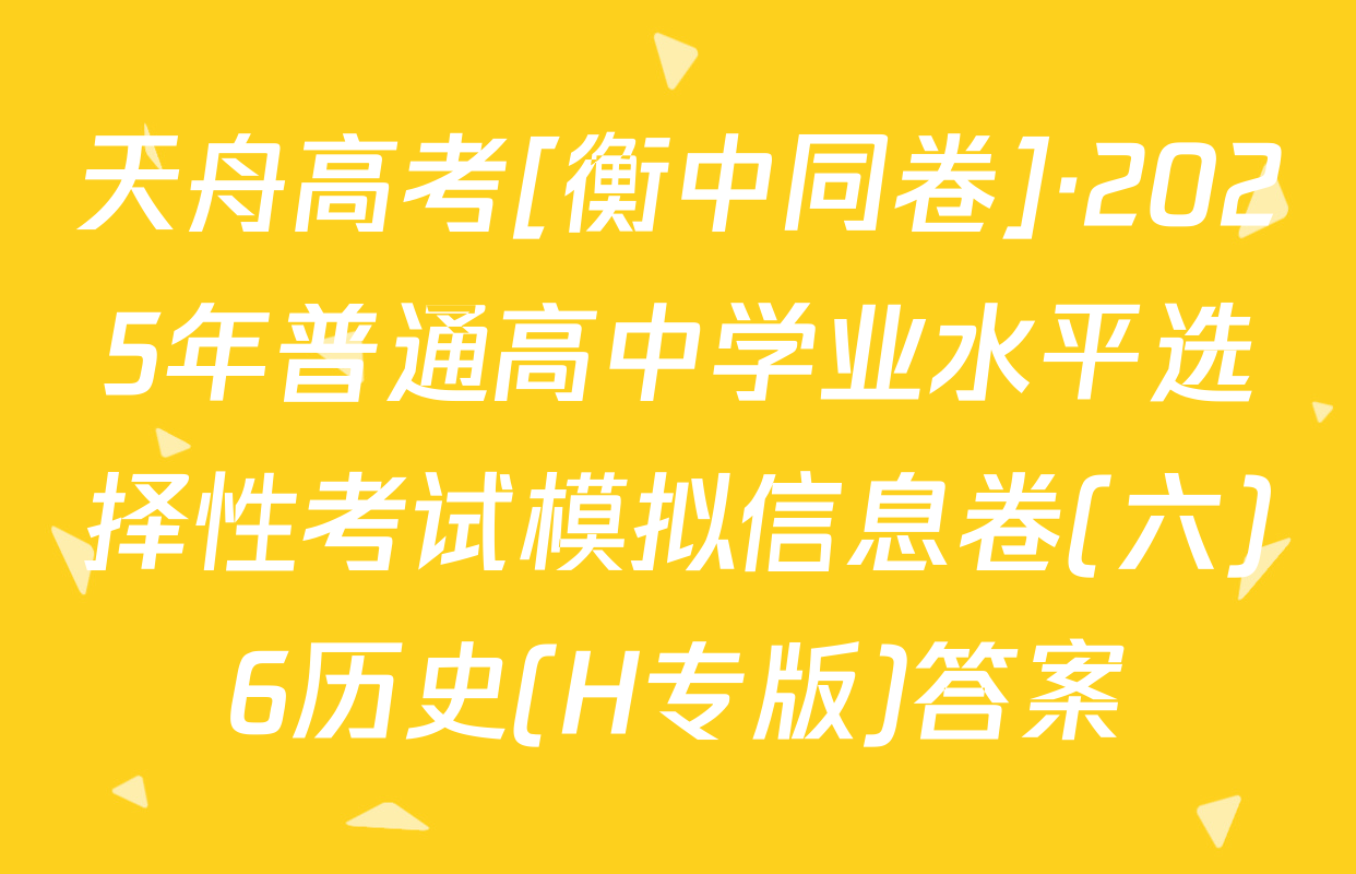 天舟高考[衡中同卷]·2025年普通高中学业水平选择性考试模拟信息卷(六)6历史(H专版)答案