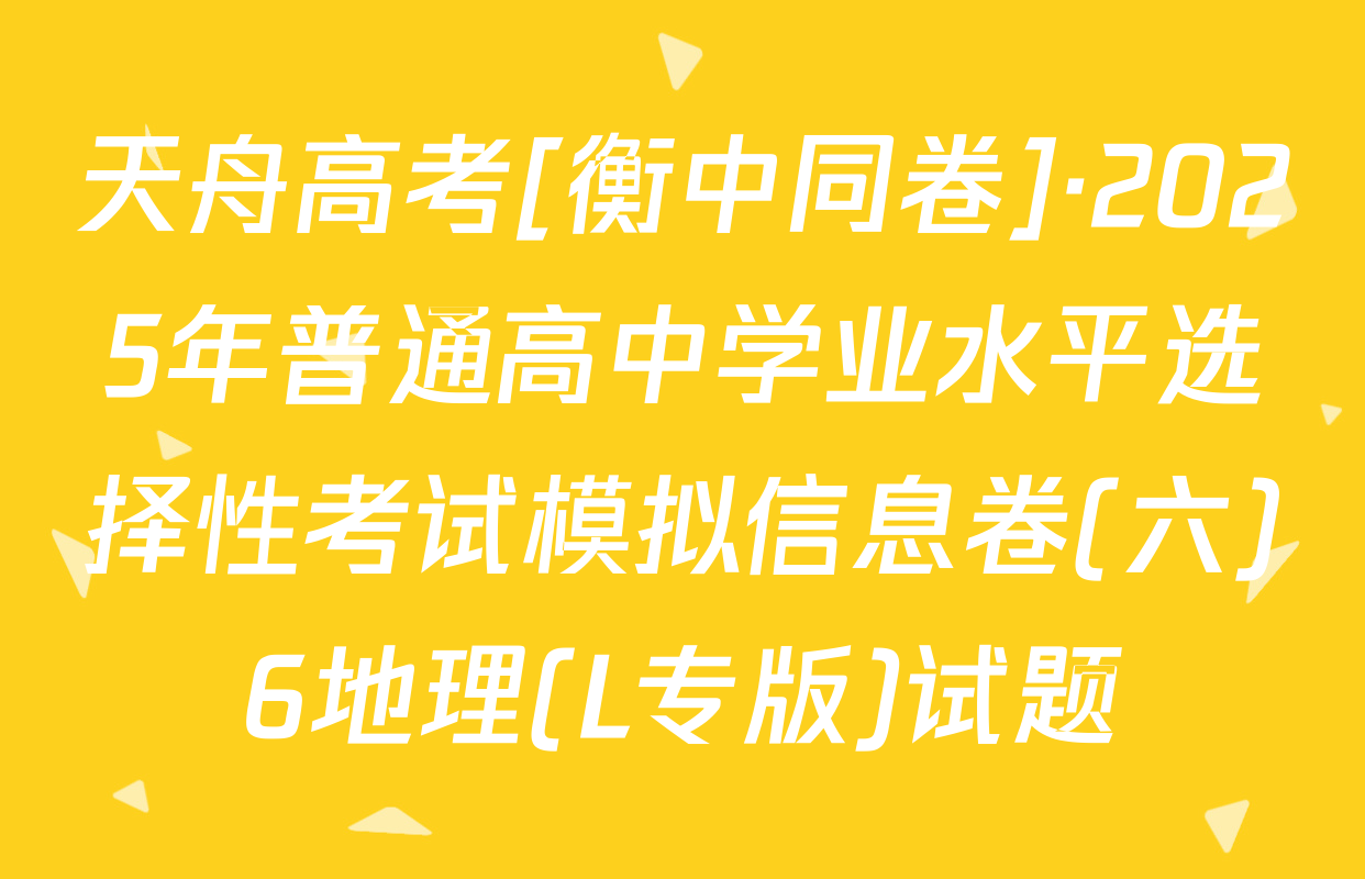 天舟高考[衡中同卷]·2025年普通高中学业水平选择性考试模拟信息卷(六)6地理(L专版)试题