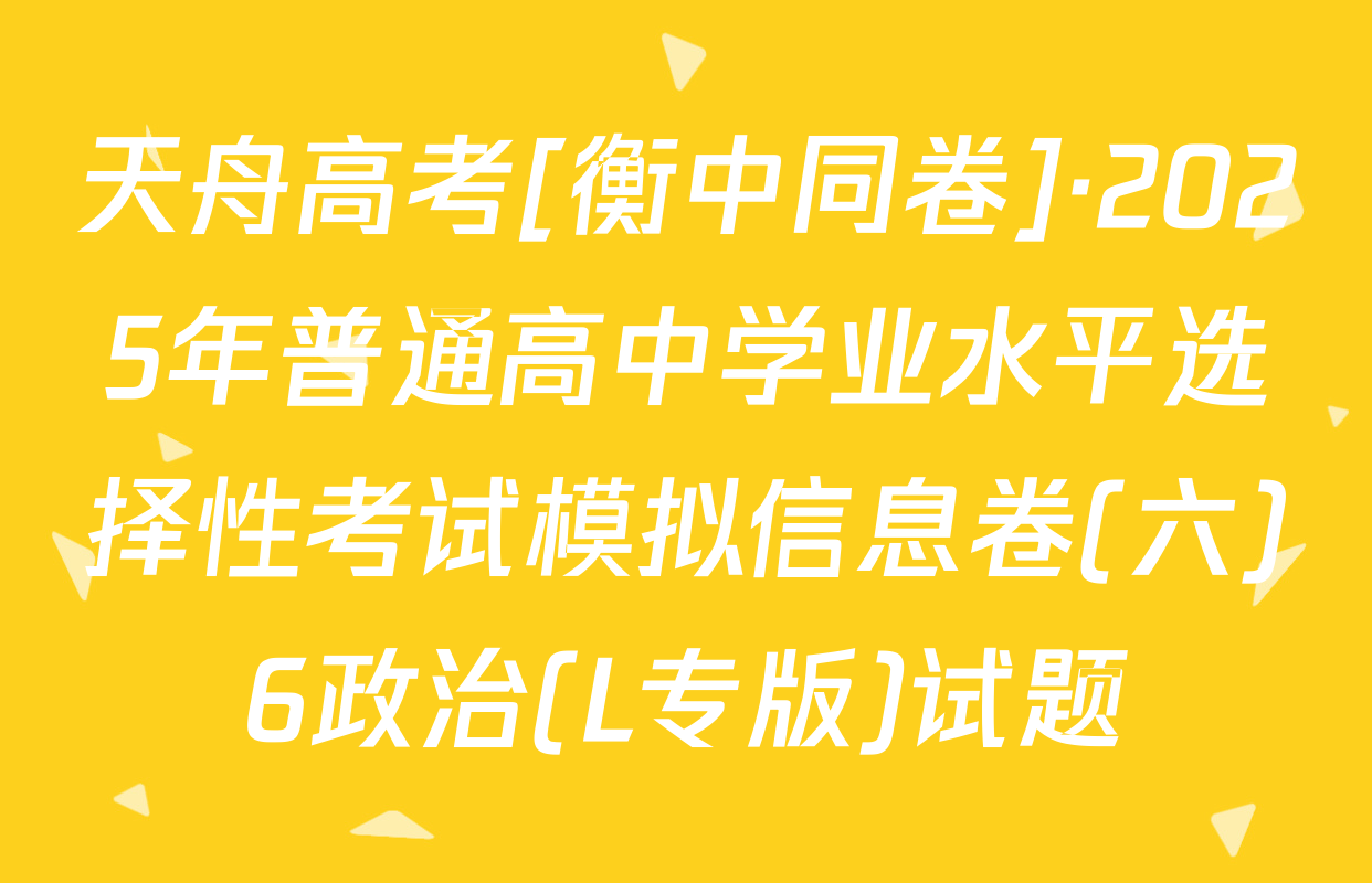 天舟高考[衡中同卷]·2025年普通高中学业水平选择性考试模拟信息卷(六)6政治(L专版)试题