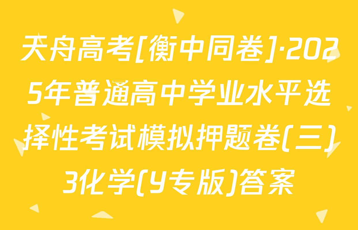 天舟高考[衡中同卷]·2025年普通高中学业水平选择性考试模拟押题卷(三)3化学(Y专版)答案