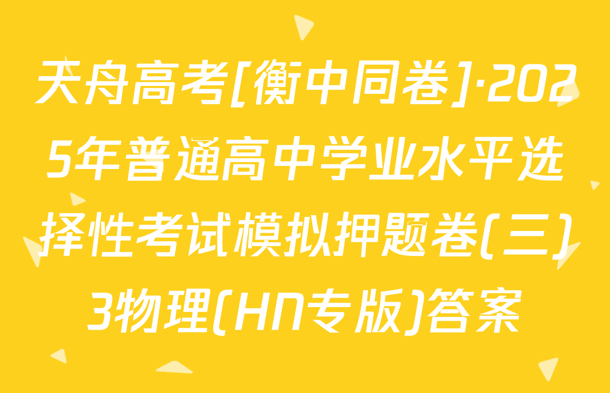 天舟高考[衡中同卷]·2025年普通高中学业水平选择性考试模拟押题卷(三)3物理(HN专版)答案