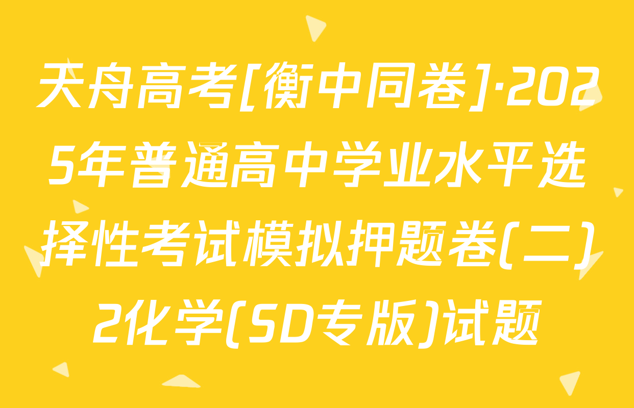 天舟高考[衡中同卷]·2025年普通高中学业水平选择性考试模拟押题卷(二)2化学(SD专版)试题