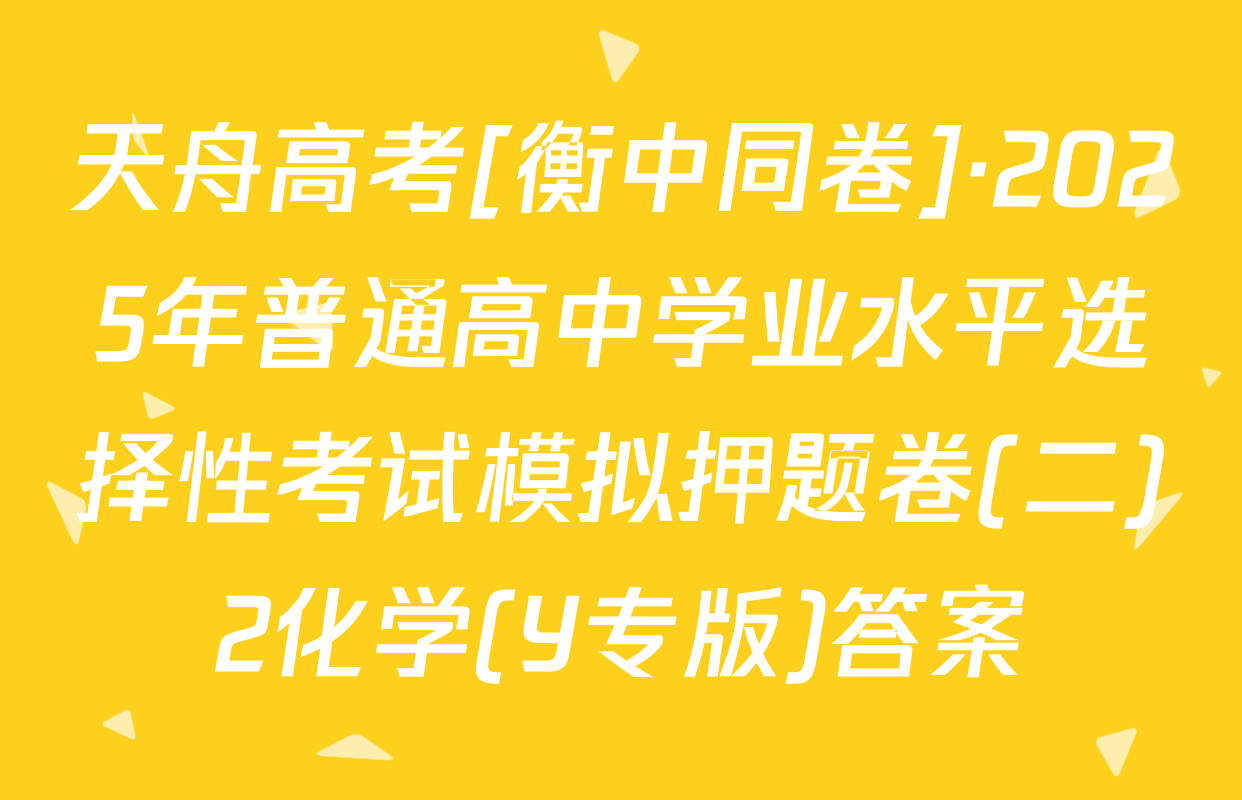 天舟高考[衡中同卷]·2025年普通高中学业水平选择性考试模拟押题卷(二)2化学(Y专版)答案