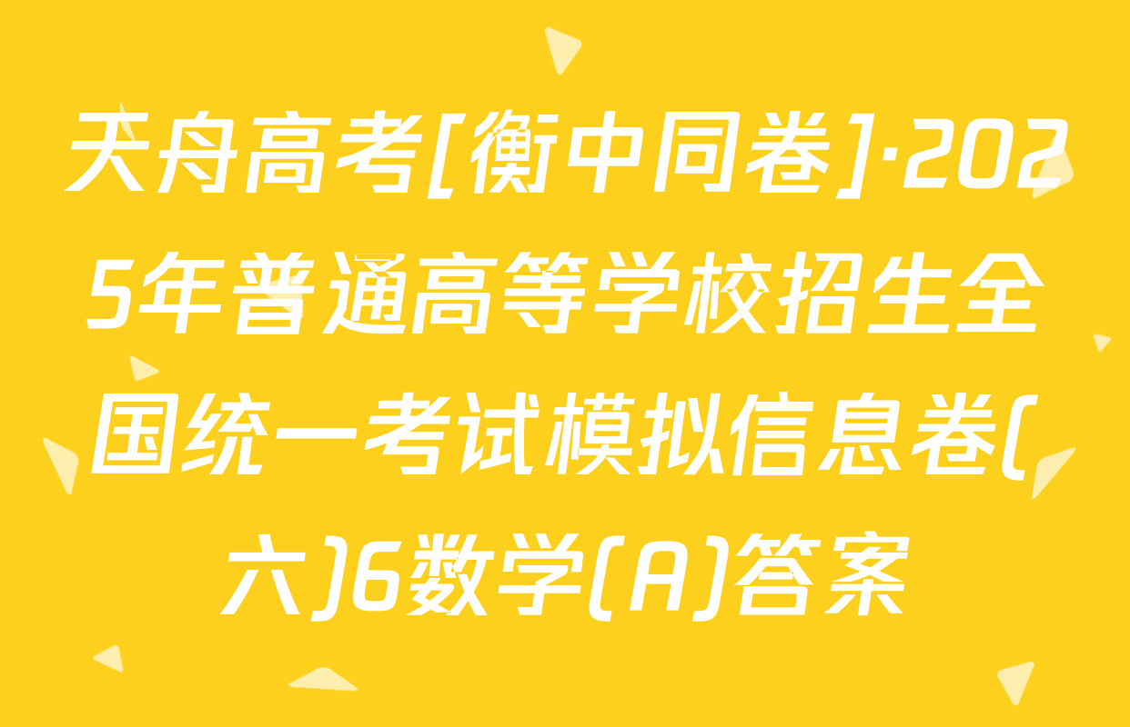 天舟高考[衡中同卷]·2025年普通高等学校招生全国统一考试模拟信息卷(六)6数学(A)答案