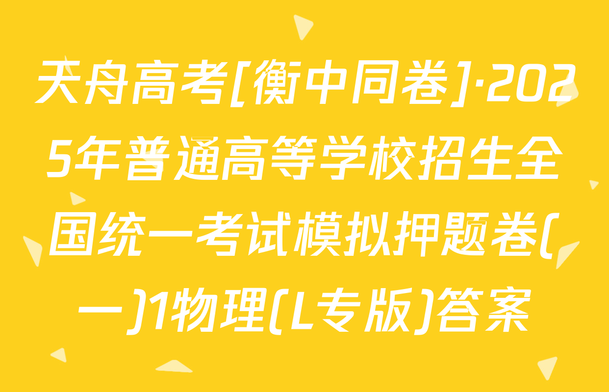 天舟高考[衡中同卷]·2025年普通高等学校招生全国统一考试模拟押题卷(一)1物理(L专版)答案