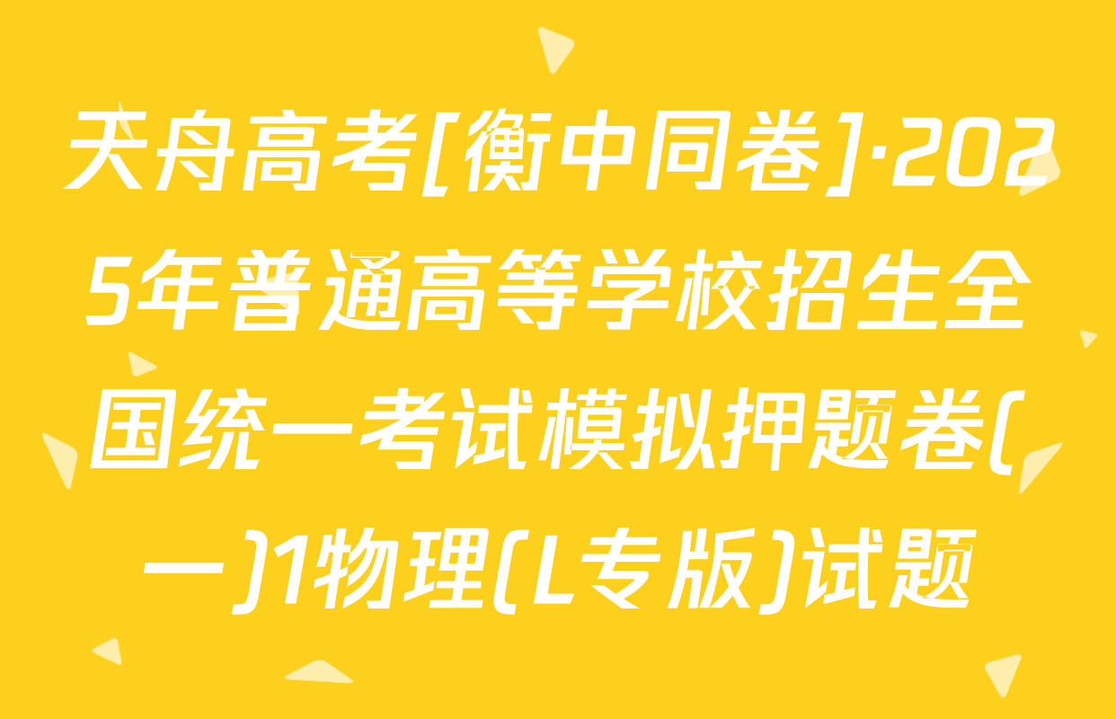 天舟高考[衡中同卷]·2025年普通高等学校招生全国统一考试模拟押题卷(一)1物理(L专版)试题