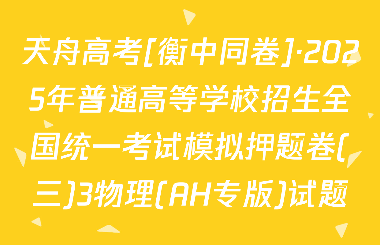 天舟高考[衡中同卷]·2025年普通高等学校招生全国统一考试模拟押题卷(三)3物理(AH专版)试题