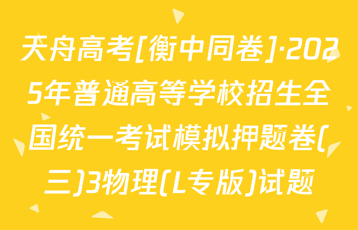 天舟高考[衡中同卷]·2025年普通高等学校招生全国统一考试模拟押题卷(三)3物理(L专版)试题