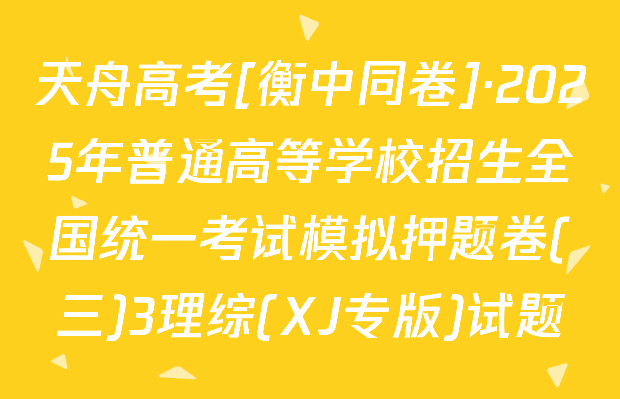天舟高考[衡中同卷]·2025年普通高等学校招生全国统一考试模拟押题卷(三)3理综(XJ专版)试题