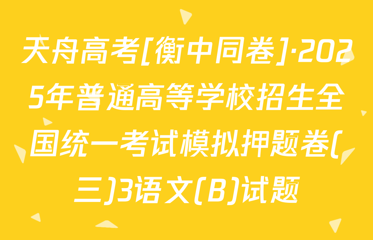 天舟高考[衡中同卷]·2025年普通高等学校招生全国统一考试模拟押题卷(三)3语文(B)试题