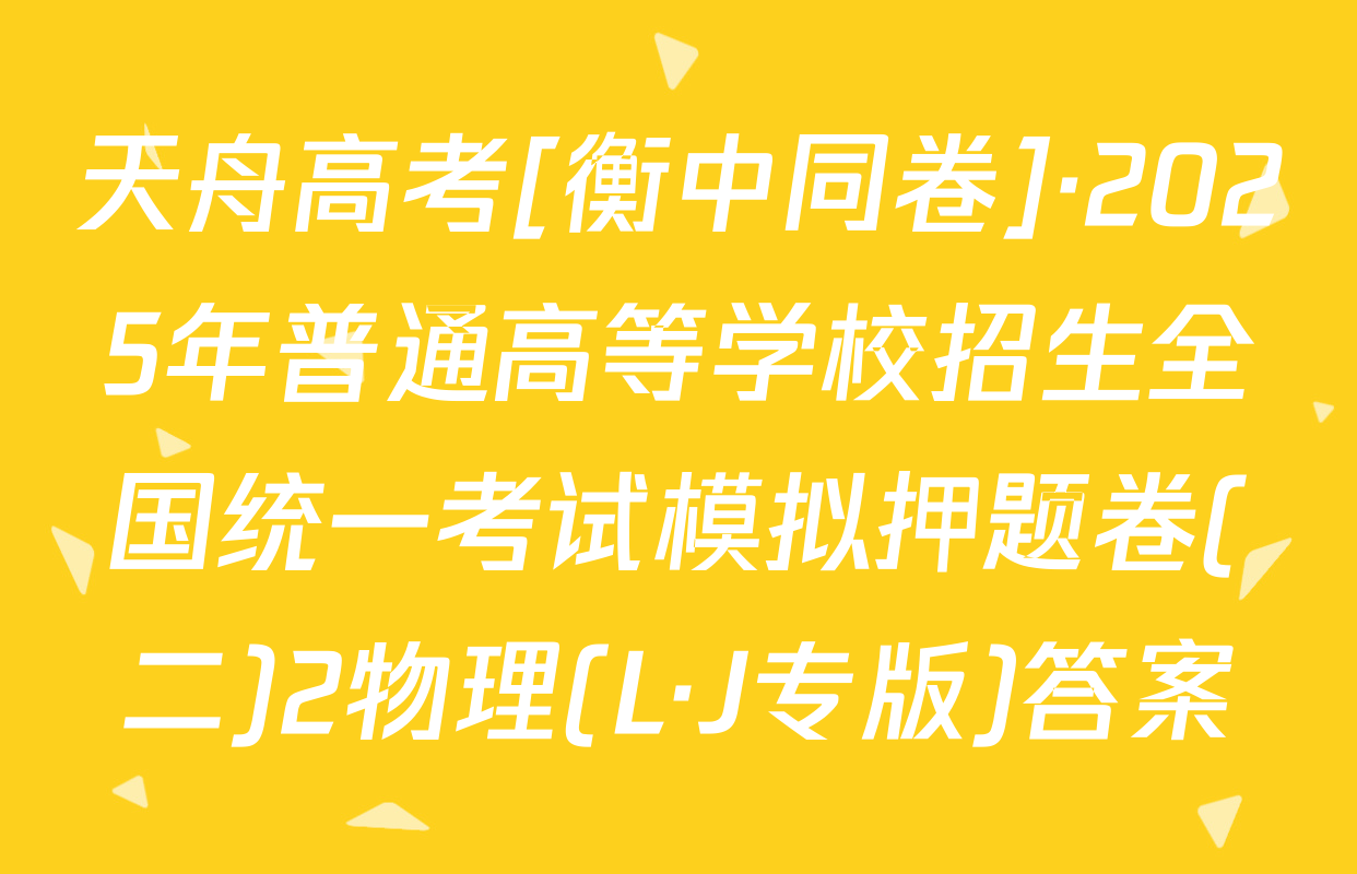 天舟高考[衡中同卷]·2025年普通高等学校招生全国统一考试模拟押题卷(二)2物理(L·J专版)答案