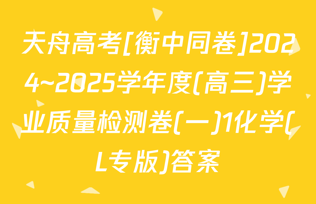 天舟高考[衡中同卷]2024~2025学年度(高三)学业质量检测卷(一)1化学(L专版)答案