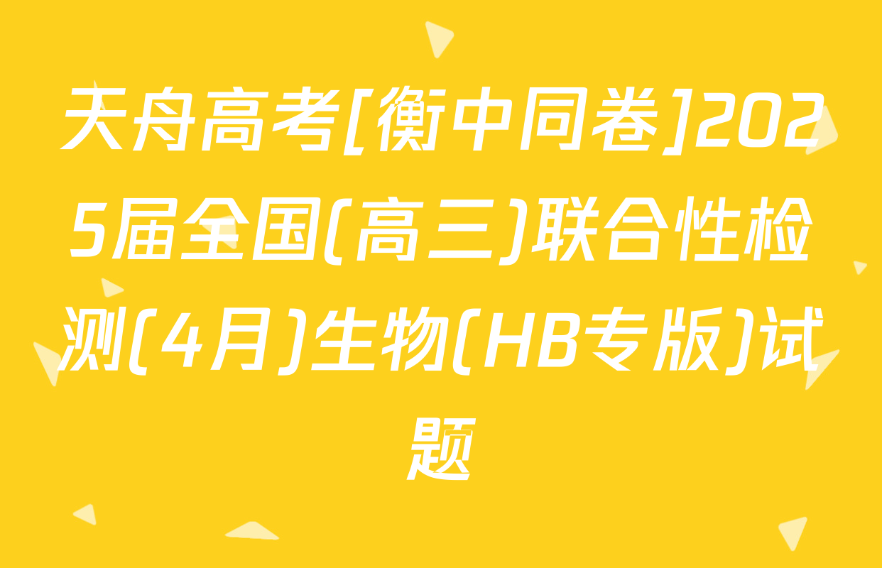 天舟高考[衡中同卷]2025届全国(高三)联合性检测(4月)生物(HB专版)试题
