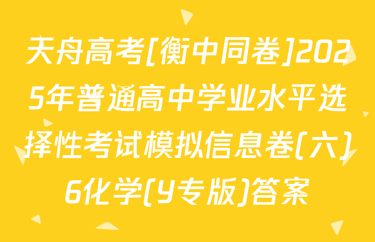 天舟高考[衡中同卷]2025年普通高中学业水平选择性考试模拟信息卷(六)6化学(Y专版)答案