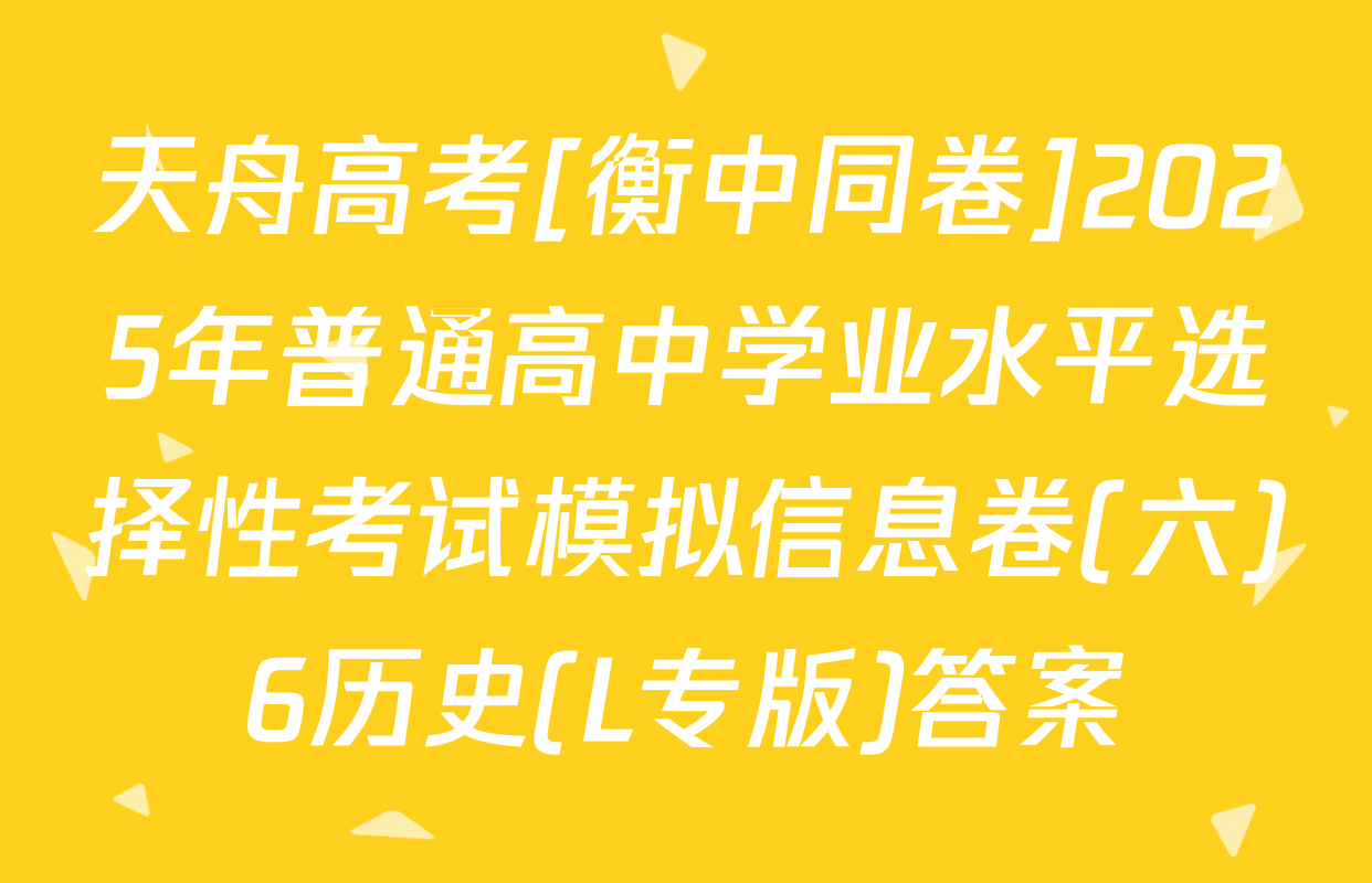 天舟高考[衡中同卷]2025年普通高中学业水平选择性考试模拟信息卷(六)6历史(L专版)答案