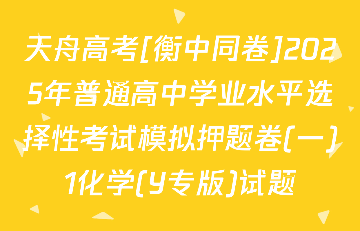 天舟高考[衡中同卷]2025年普通高中学业水平选择性考试模拟押题卷(一)1化学(Y专版)试题
