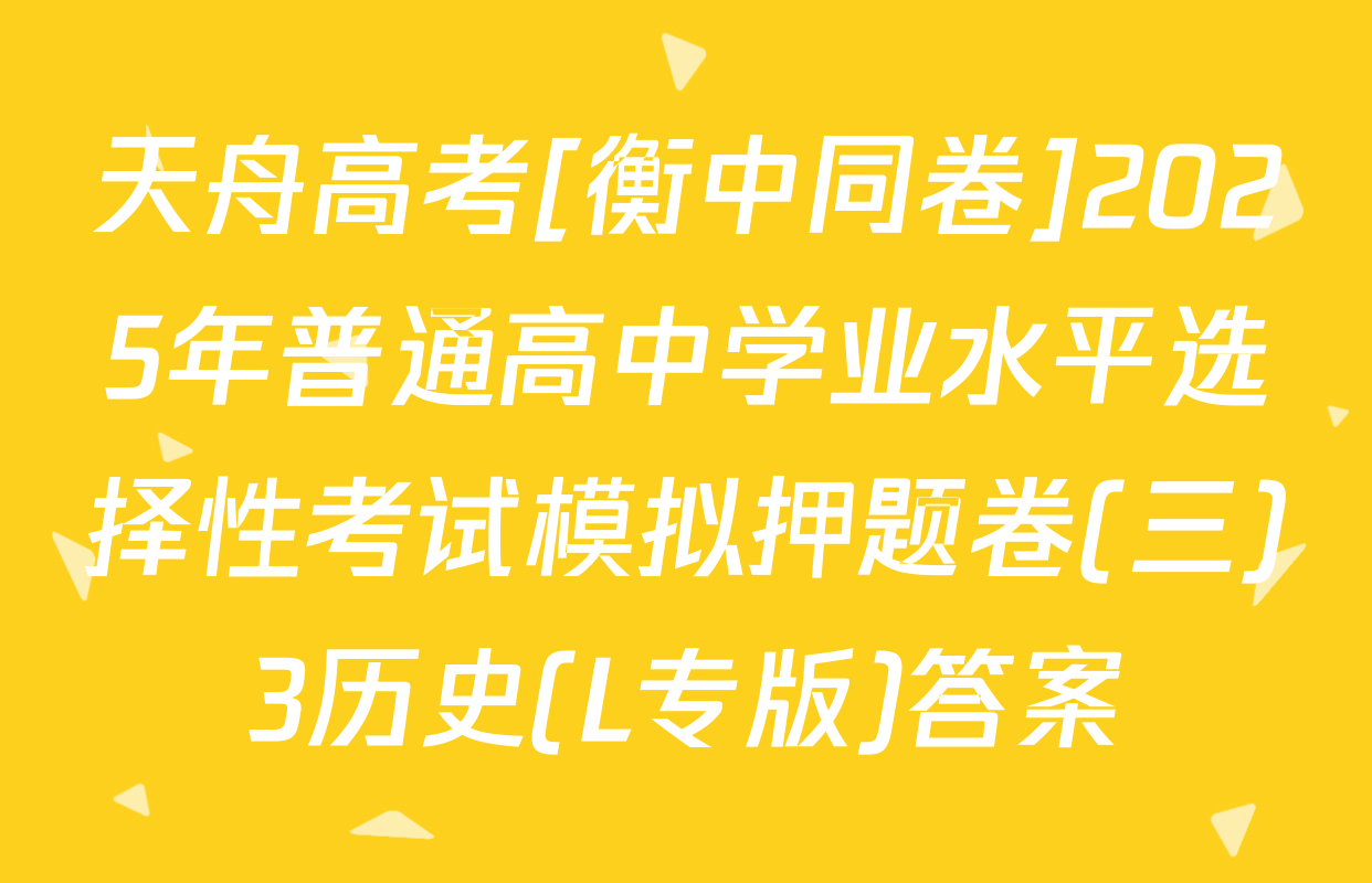 天舟高考[衡中同卷]2025年普通高中学业水平选择性考试模拟押题卷(三)3历史(L专版)答案