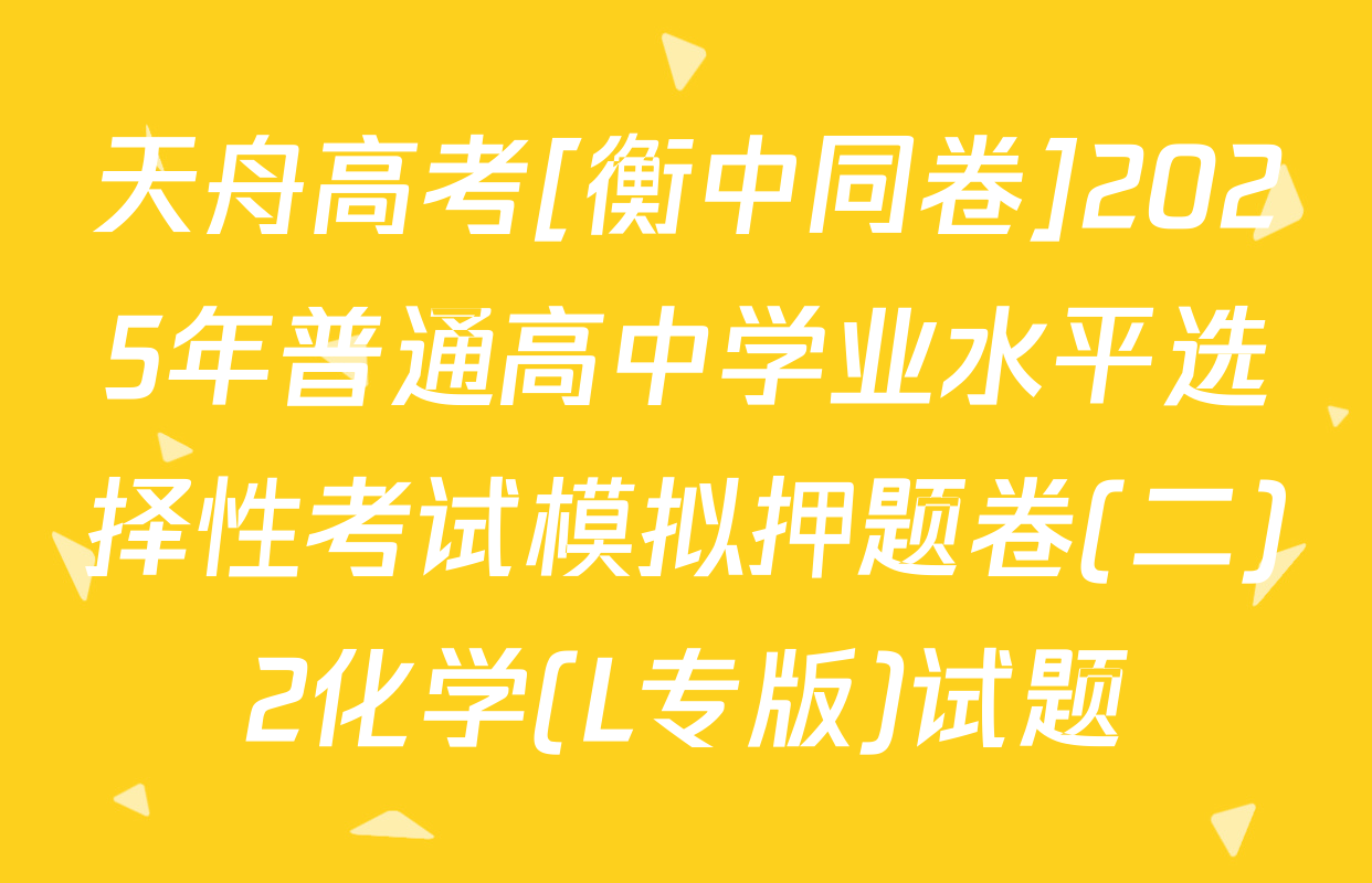 天舟高考[衡中同卷]2025年普通高中学业水平选择性考试模拟押题卷(二)2化学(L专版)试题