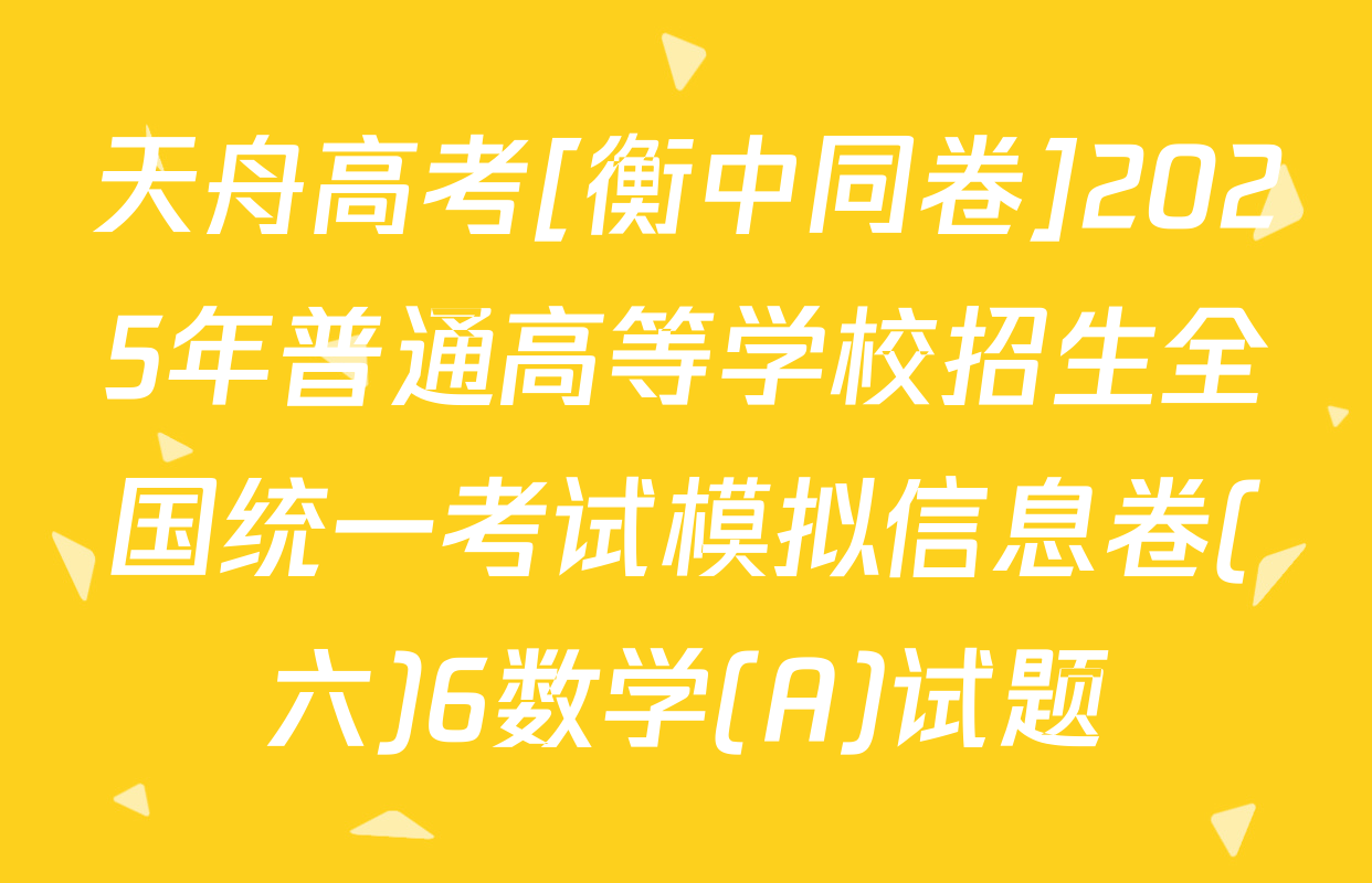 天舟高考[衡中同卷]2025年普通高等学校招生全国统一考试模拟信息卷(六)6数学(A)试题