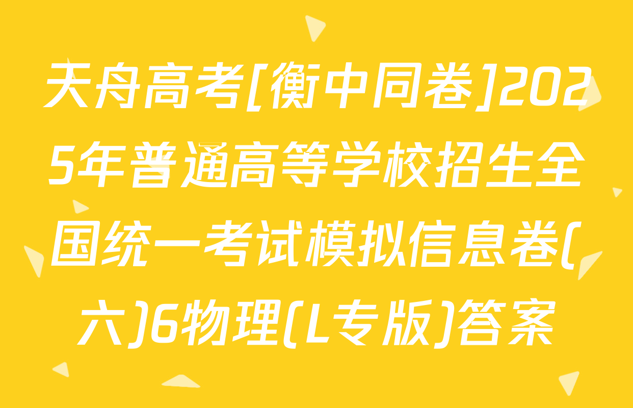天舟高考[衡中同卷]2025年普通高等学校招生全国统一考试模拟信息卷(六)6物理(L专版)答案