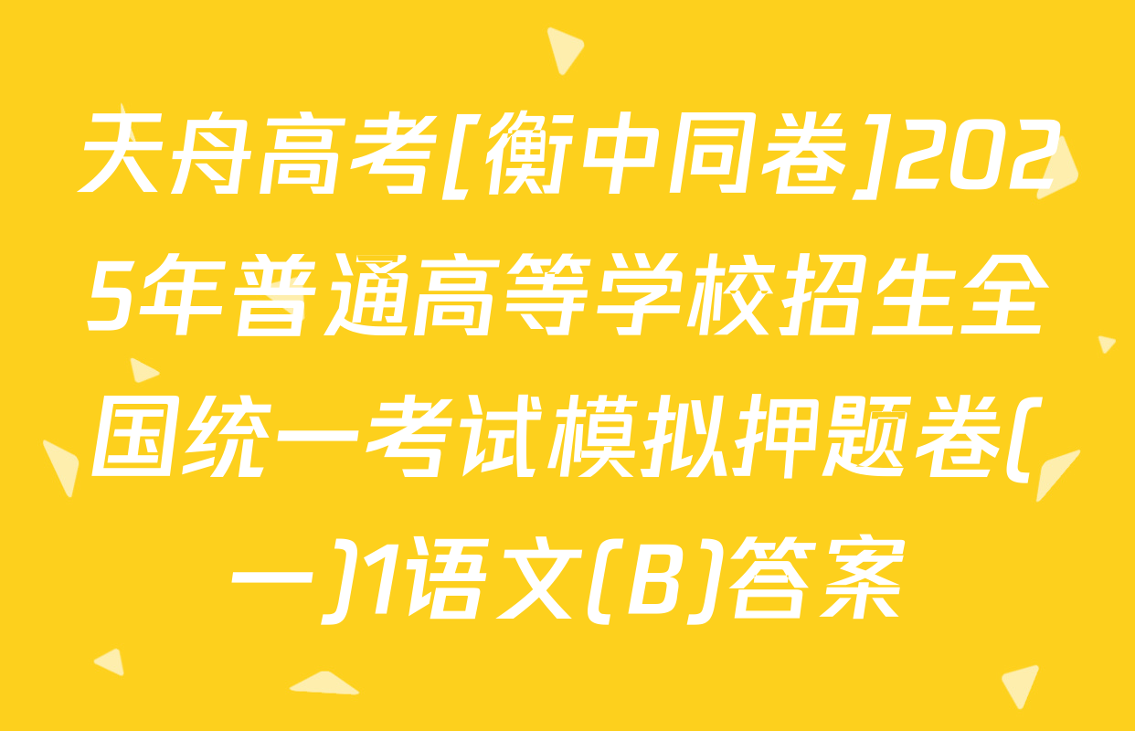 天舟高考[衡中同卷]2025年普通高等学校招生全国统一考试模拟押题卷(一)1语文(B)答案