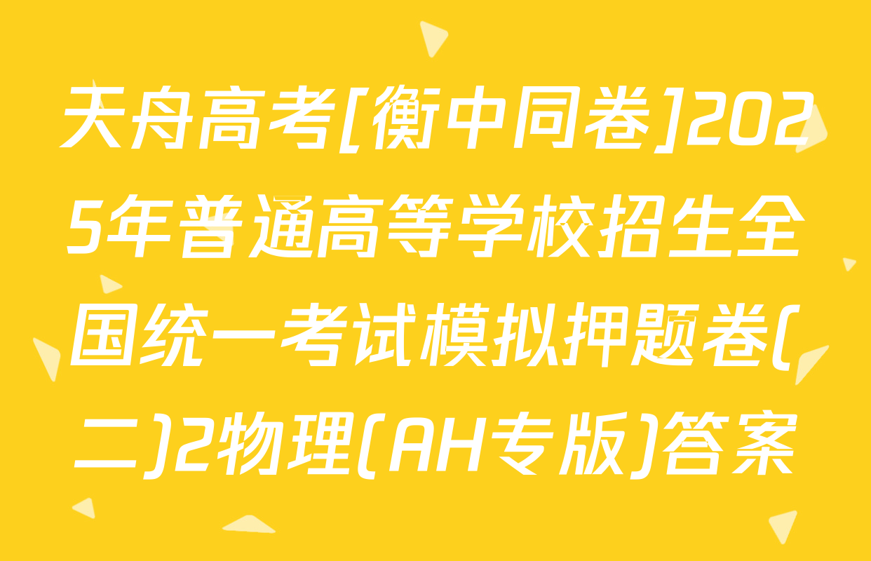 天舟高考[衡中同卷]2025年普通高等学校招生全国统一考试模拟押题卷(二)2物理(AH专版)答案