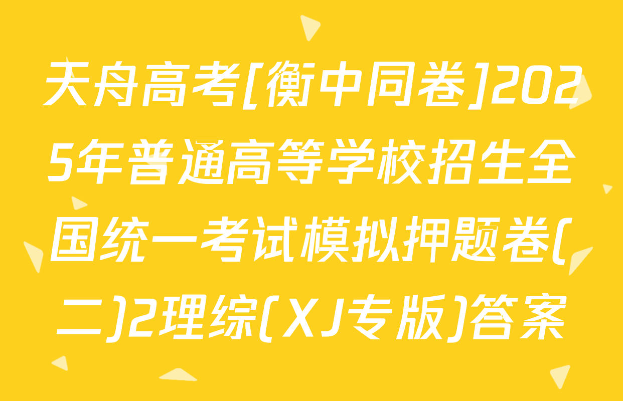 天舟高考[衡中同卷]2025年普通高等学校招生全国统一考试模拟押题卷(二)2理综(XJ专版)答案