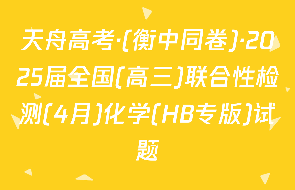 天舟高考·(衡中同卷)·2025届全国(高三)联合性检测(4月)化学(HB专版)试题