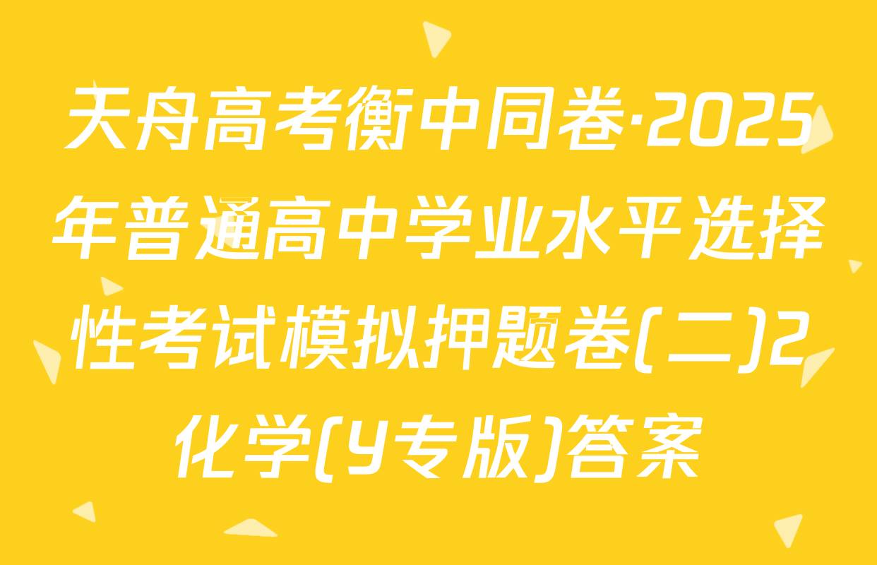 天舟高考衡中同卷·2025年普通高中学业水平选择性考试模拟押题卷(二)2化学(Y专版)答案